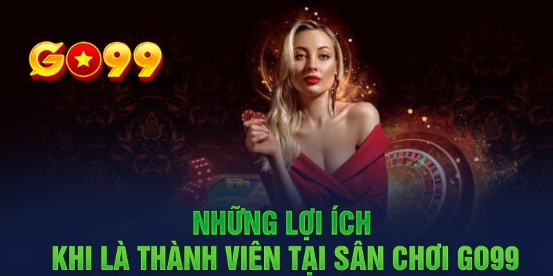 Tìm hiểu kỹ hơn những lợi ích có được khi tham gia đăng ký hội viên go 99